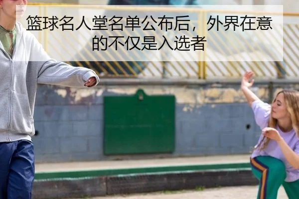 篮球名人堂名单公布后，外界在意的不仅是入选者