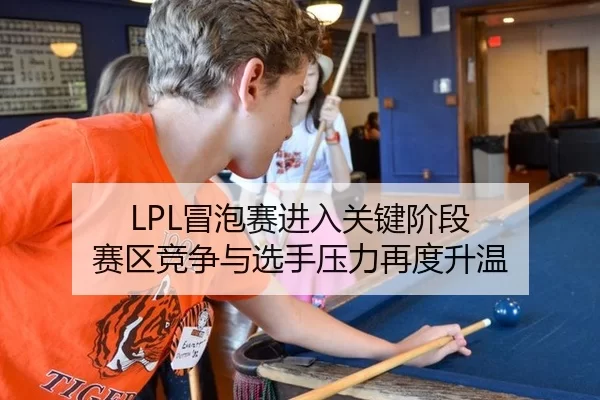 LPL冒泡赛进入关键阶段 赛区竞争与选手压力再度升温