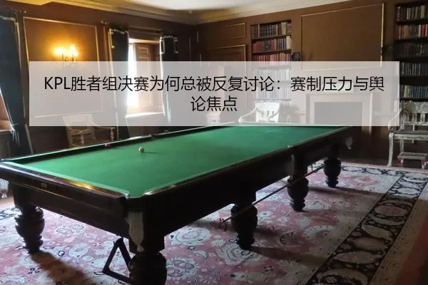 KPL胜者组决赛为何总被反复讨论：赛制压力与舆论焦点
